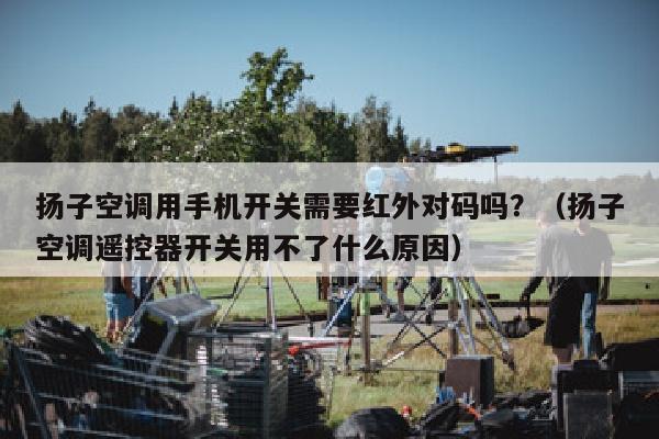 扬子空调用手机开关需要红外对码吗？（扬子空调遥控器开关用不了什么原因）