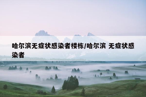 哈尔滨无症状感染者楼栋/哈尔滨 无症状感染者