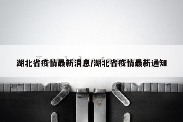 湖北省疫情最新消息/湖北省疫情最新通知