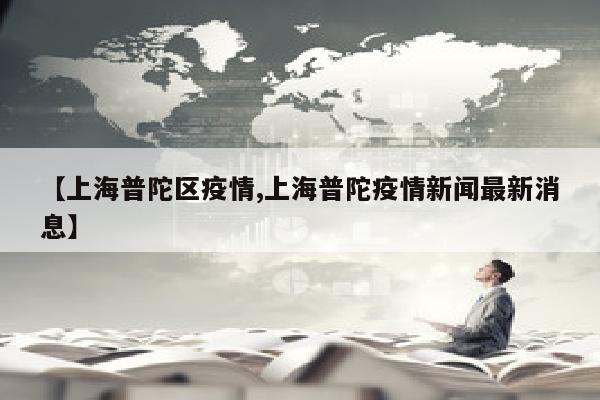 【上海普陀区疫情,上海普陀疫情新闻最新消息】