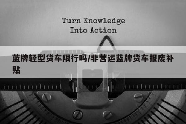 蓝牌轻型货车限行吗/非营运蓝牌货车报废补贴