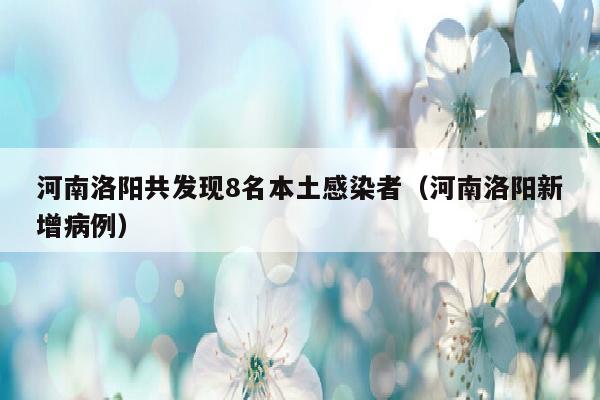 河南洛阳共发现8名本土感染者（河南洛阳新增病例）