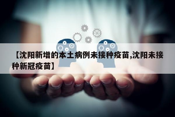 【沈阳新增的本土病例未接种疫苗,沈阳未接种新冠疫苗】