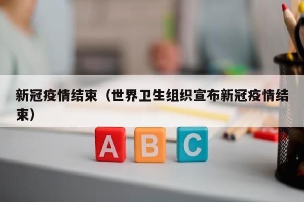 新冠疫情结束（世界卫生组织宣布新冠疫情结束）