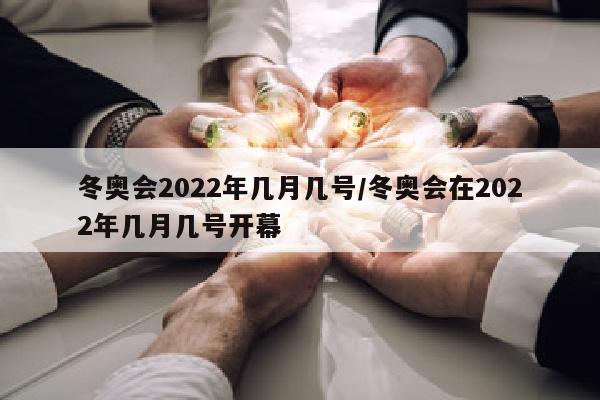 冬奥会2022年几月几号/冬奥会在2022年几月几号开幕