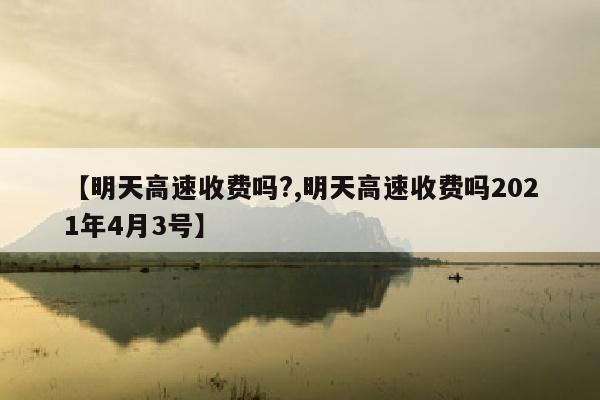 【明天高速收费吗?,明天高速收费吗2021年4月3号】