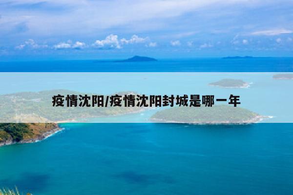 疫情沈阳/疫情沈阳封城是哪一年