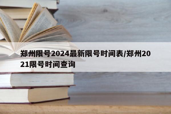 郑州限号2024最新限号时间表/郑州2021限号时间查询