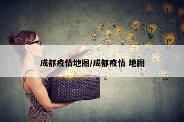 成都疫情地图/成都疫情 地图