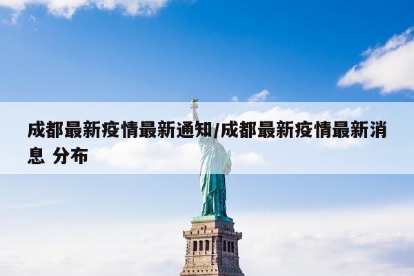 成都最新疫情最新通知/成都最新疫情最新消息 分布