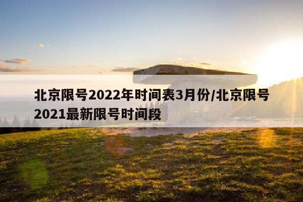 北京限号2022年时间表3月份/北京限号2021最新限号时间段