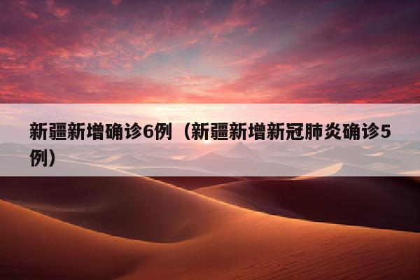 新疆新增确诊6例（新疆新增新冠肺炎确诊5例）