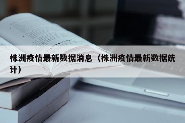 株洲疫情最新数据消息（株洲疫情最新数据统计）