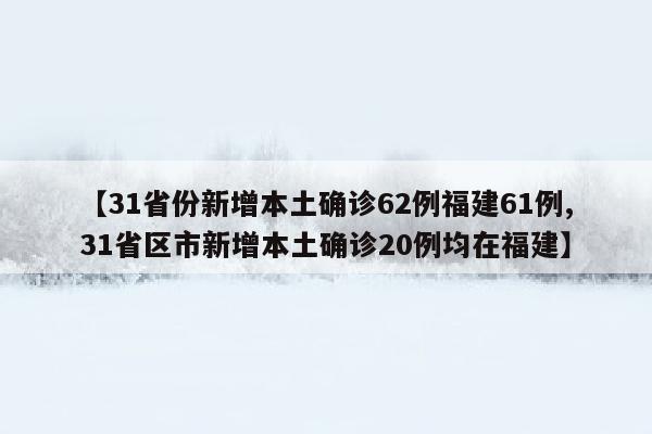 【31省份新增本土确诊62例福建61例,31省区市新增本土确诊20例均在福建】