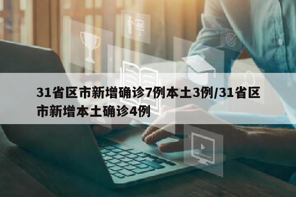 31省区市新增确诊7例本土3例/31省区市新增本土确诊4例