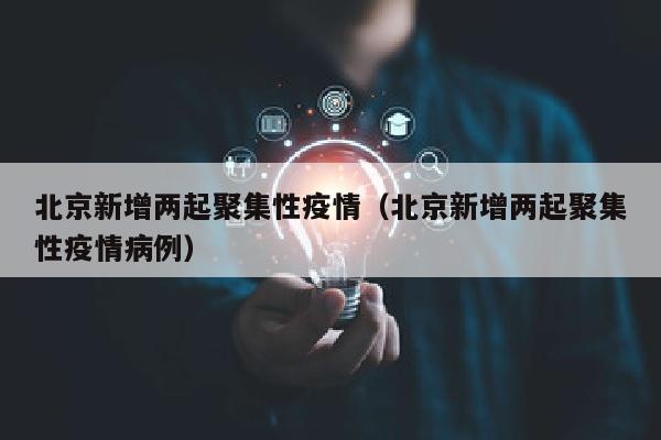 北京新增两起聚集性疫情（北京新增两起聚集性疫情病例）