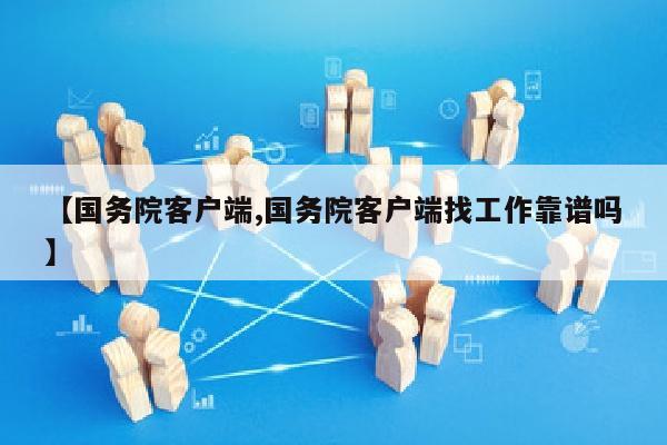 【国务院客户端,国务院客户端找工作靠谱吗】