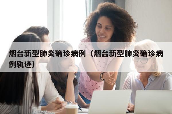 烟台新型肺炎确诊病例（烟台新型肺炎确诊病例轨迹）