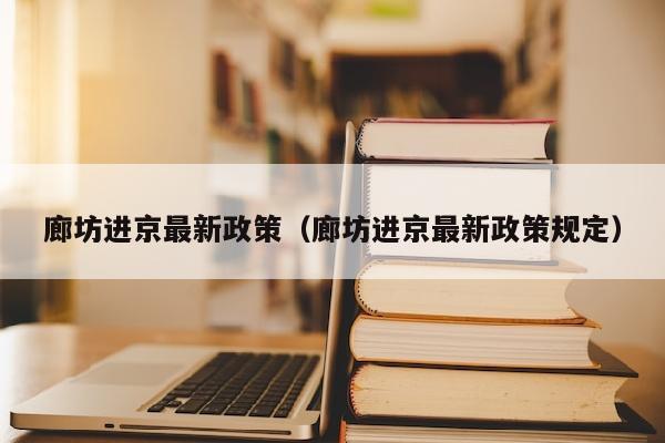 廊坊进京最新政策（廊坊进京最新政策规定）