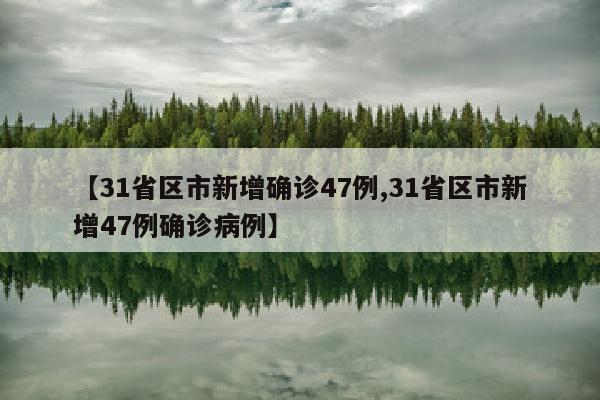【31省区市新增确诊47例,31省区市新增47例确诊病例】