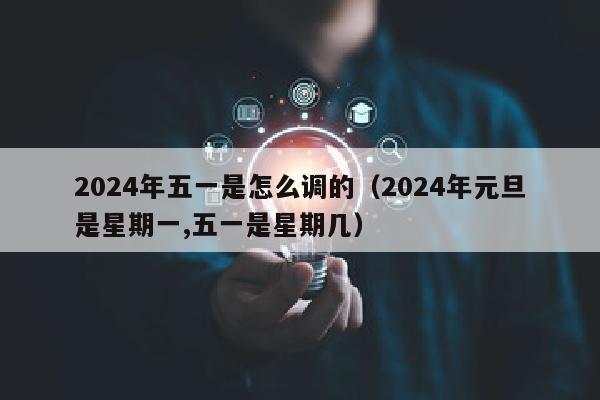 2024年五一是怎么调的（2024年元旦是星期一,五一是星期几）