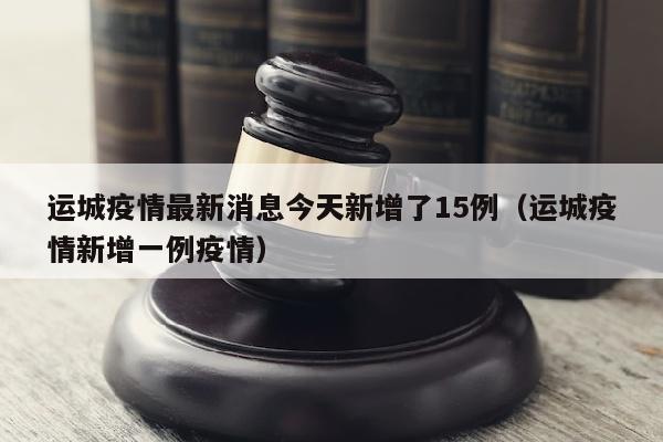 运城疫情最新消息今天新增了15例（运城疫情新增一例疫情）