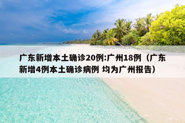 广东新增本土确诊20例:广州18例（广东新增4例本土确诊病例 均为广州报告）