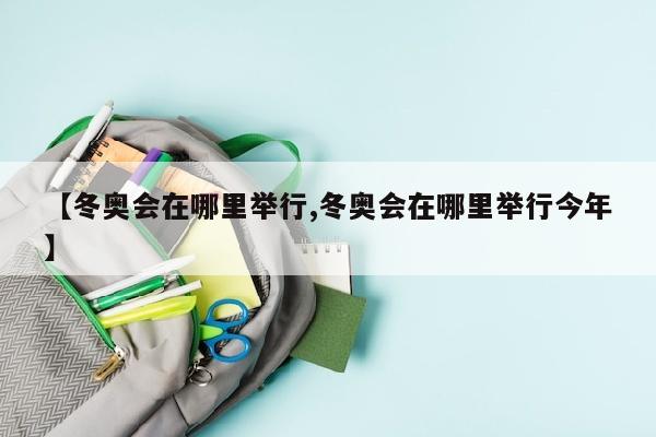 【冬奥会在哪里举行,冬奥会在哪里举行今年】