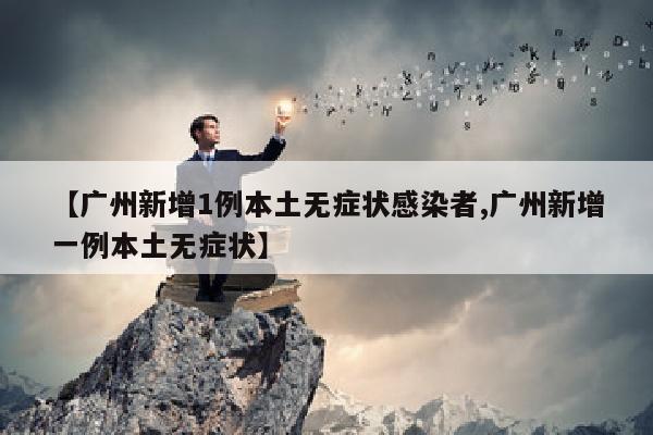 【广州新增1例本土无症状感染者,广州新增一例本土无症状】