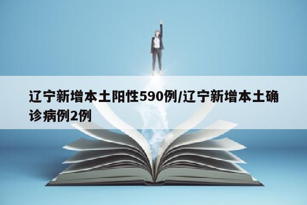 辽宁新增本土阳性590例/辽宁新增本土确诊病例2例
