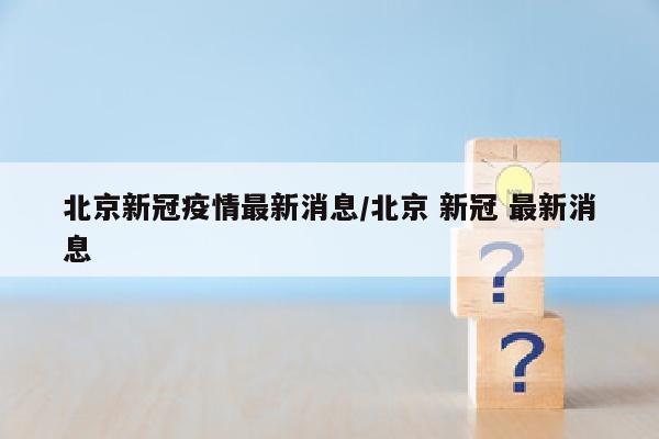 北京新冠疫情最新消息/北京 新冠 最新消息