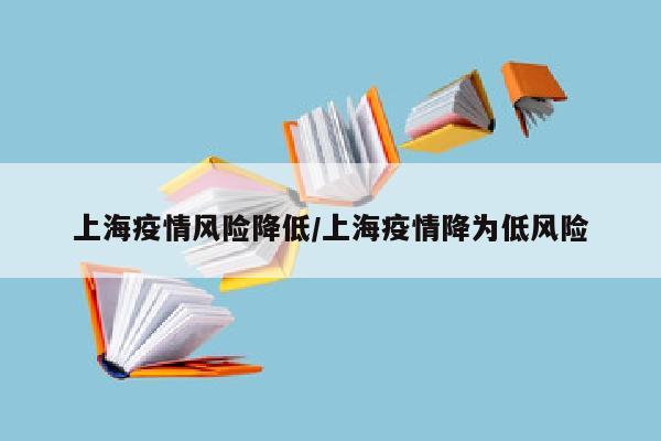 上海疫情风险降低/上海疫情降为低风险