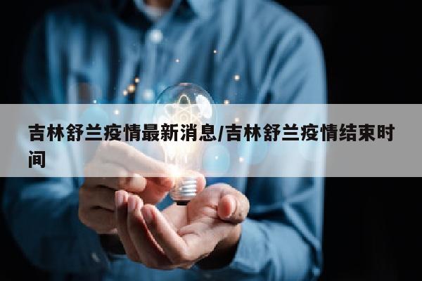 吉林舒兰疫情最新消息/吉林舒兰疫情结束时间