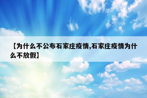 【为什么不公布石家庄疫情,石家庄疫情为什么不放假】