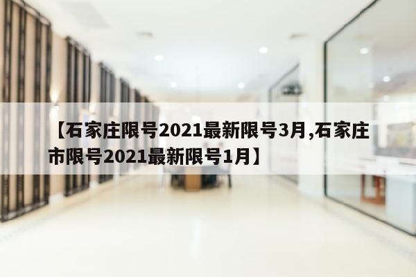 【石家庄限号2021最新限号3月,石家庄市限号2021最新限号1月】