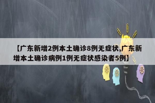 【广东新增2例本土确诊8例无症状,广东新增本土确诊病例1例无症状感染者5例】