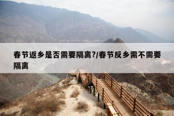 春节返乡是否需要隔离?/春节反乡需不需要隔离