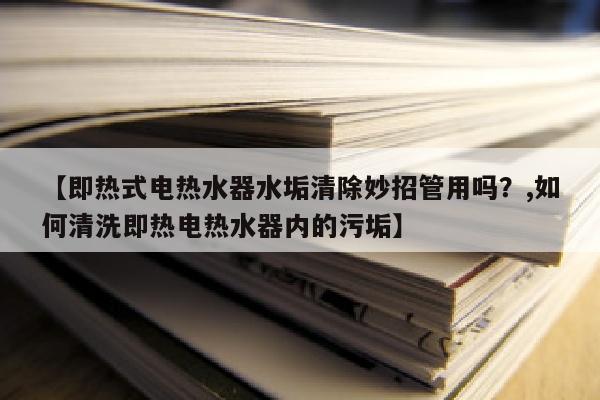 【即热式电热水器水垢清除妙招管用吗？,如何清洗即热电热水器内的污垢】