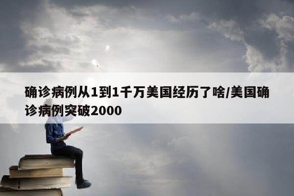 确诊病例从1到1千万美国经历了啥/美国确诊病例突破2000