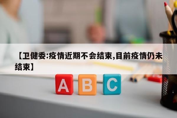 【卫健委:疫情近期不会结束,目前疫情仍未结束】