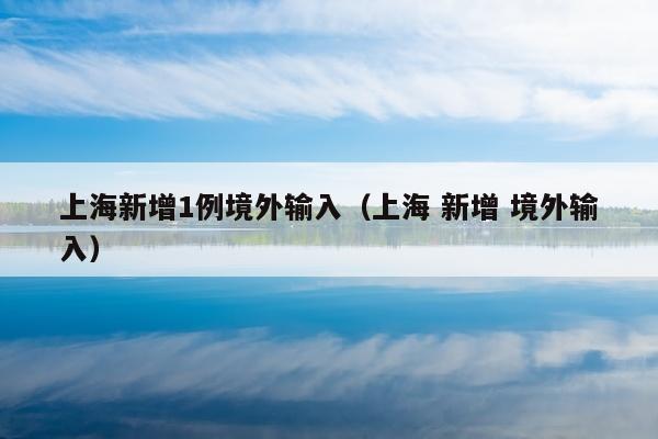 上海新增1例境外输入（上海 新增 境外输入）