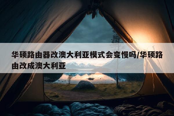 华硕路由器改澳大利亚模式会变慢吗/华硕路由改成澳大利亚