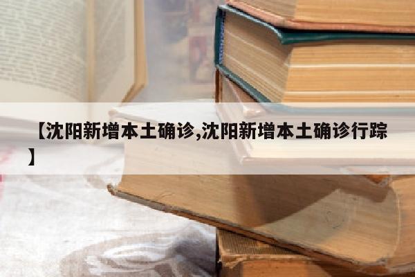 【沈阳新增本土确诊,沈阳新增本土确诊行踪】