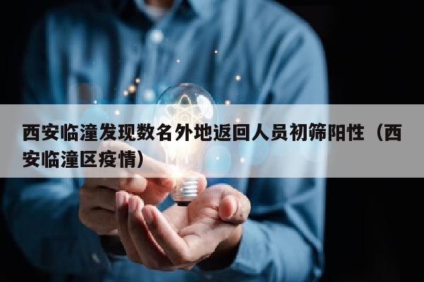西安临潼发现数名外地返回人员初筛阳性（西安临潼区疫情）