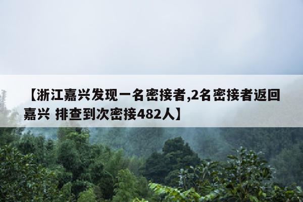 【浙江嘉兴发现一名密接者,2名密接者返回嘉兴 排查到次密接482人】