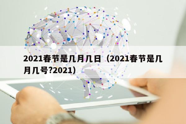 2021春节是几月几日（2021春节是几月几号?2021）