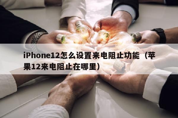 iPhone12怎么设置来电阻止功能（苹果12来电阻止在哪里）