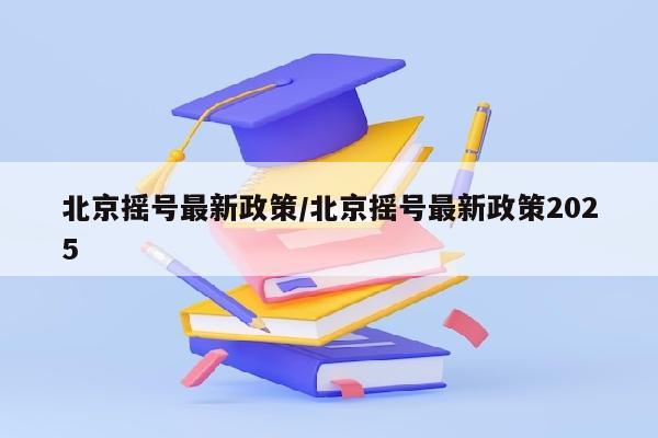 北京摇号最新政策/北京摇号最新政策2025