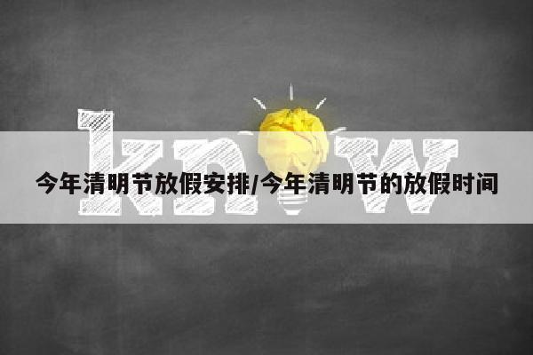 今年清明节放假安排/今年清明节的放假时间