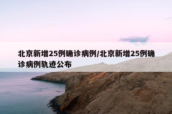北京新增25例确诊病例/北京新增25例确诊病例轨迹公布